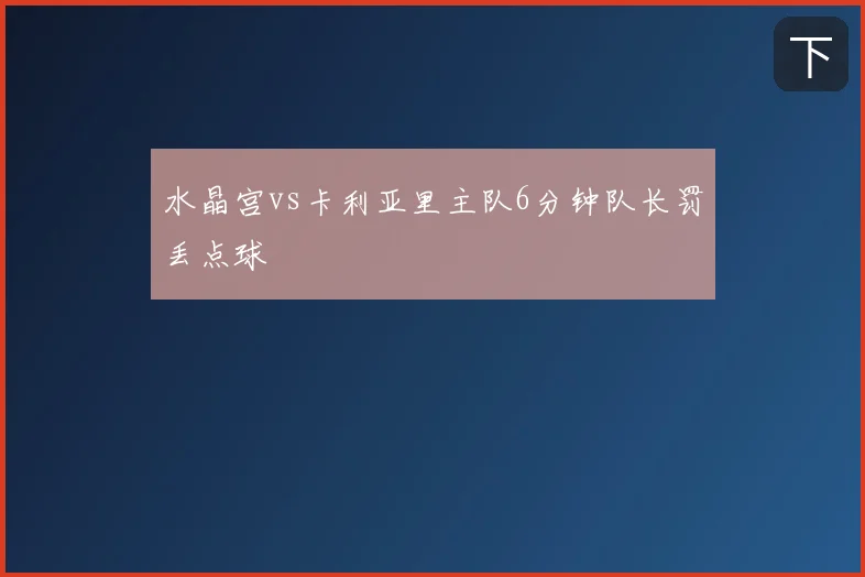 水晶宫vs卡利亚里主队6分钟队长罚丢点球