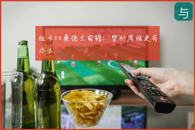 纽卡vs桑德兰前瞻:替补席谁更有办法