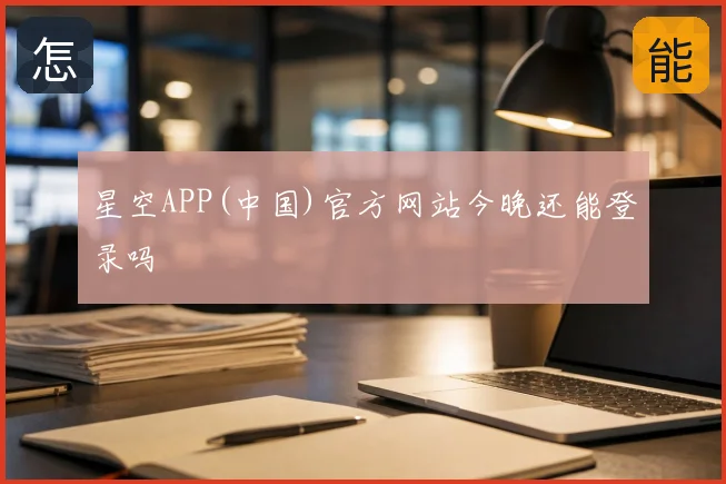 星空APP(中国)官方网站今晚还能登录吗
