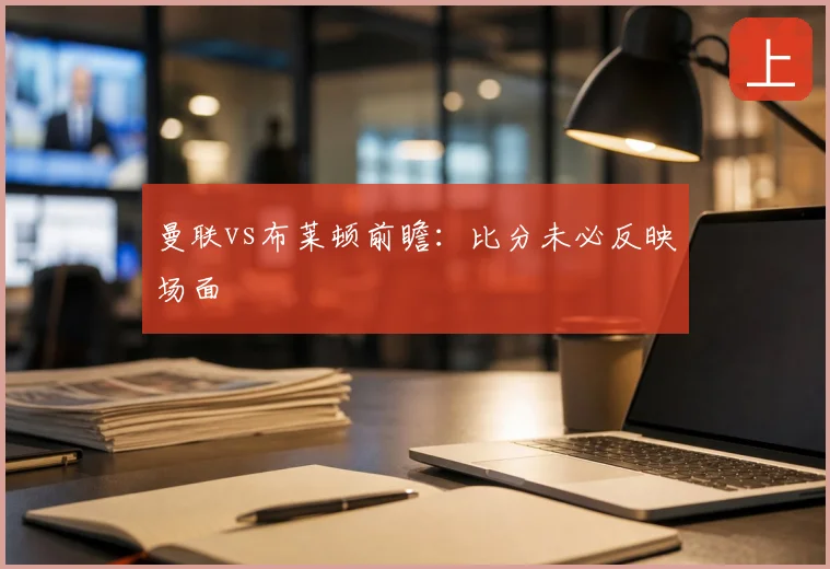 曼联vs布莱顿前瞻:比分未必反映场面