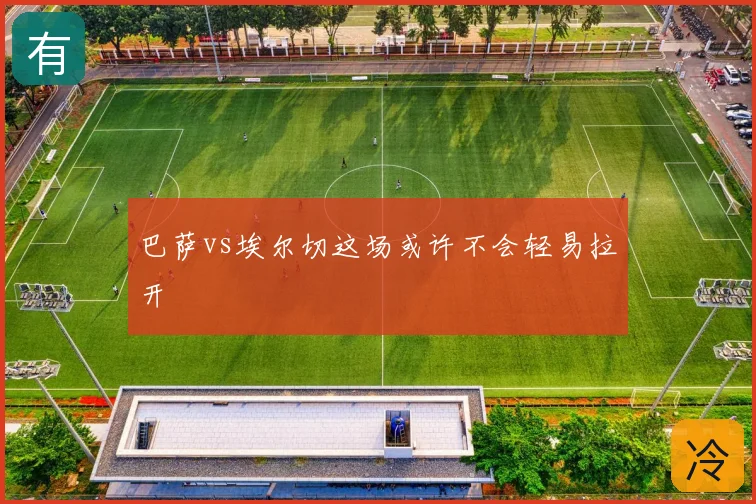 巴萨vs埃尔切这场或许不会轻易拉开